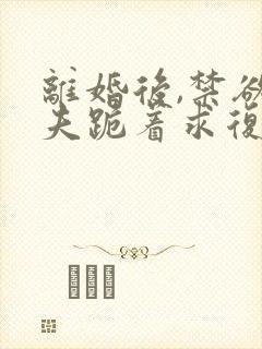 离婚后,禁欲前夫跪着求复合傅淮舟全本阅