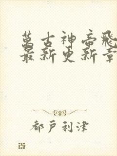 万古神帝飞天鱼最新更新章节