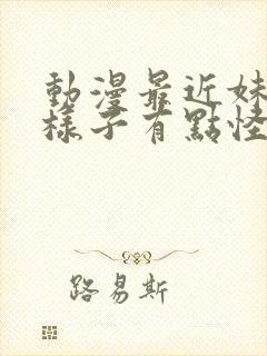 动漫最近妹妹的样子有点怪