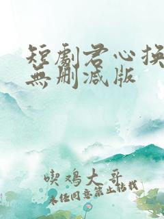 短剧君心换我心无删减版