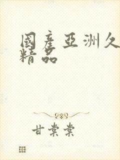 国产亚洲久久久精品