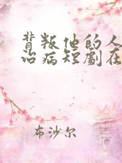 背叛他的人求他治病短剧在线观看短剧