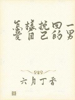 怎样挽回一个不爱自己的男人