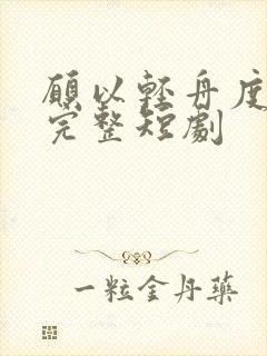 愿以轻舟度余生完整短剧