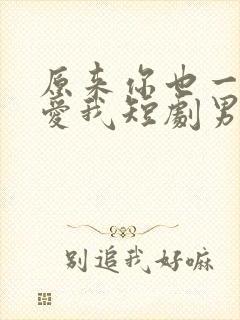 原来你也一直深爱我短剧男主是谁