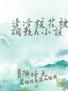 清冷校花被屈辱调教h小说