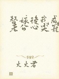 替嫁后我成病娇老公心尖宠短剧沉思主演