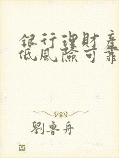 银行理财产品中低风险可靠吗