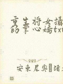 重生将女摄政王的掌心娇txt