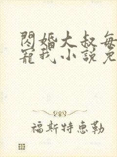 闪婚大叔每天狂宠我小说免费阅读