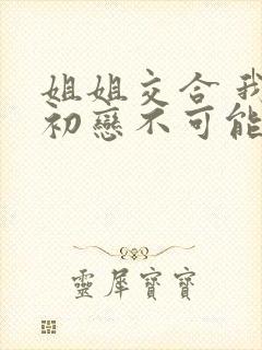 姐姐交合 我的初恋不可能是亲姐