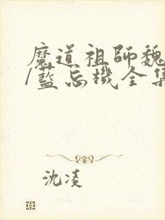 魔道祖师魏无羡/蓝忘机全集