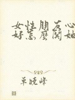 女性朋友心情不好怎么哄她开心句子