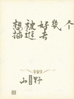 想被好几个男人插进去