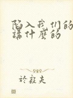 陷入我们的热恋讲什么的