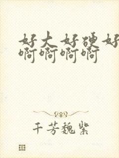 好大好硬好爽啊啊啊啊啊