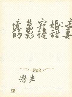 亿万宠婚:帝少的影后甜妻