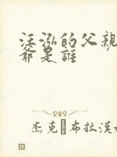 汪泓的父亲和爷爷是谁