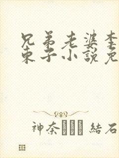 兄弟老婆李媛和东子小说免费阅读