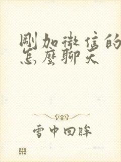 刚加微信的女生怎么聊天