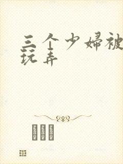 三个少妇被下药玩弄