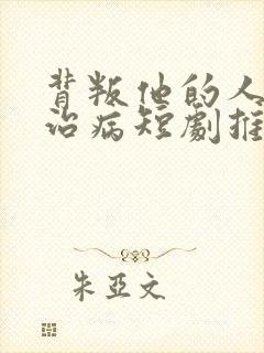 背叛他的人求他治病短剧推荐