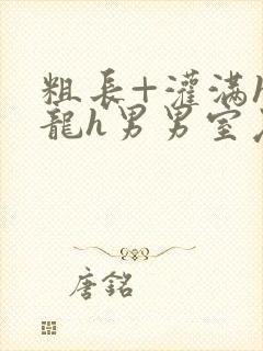 粗长+灌满h双龙h男男室友猛