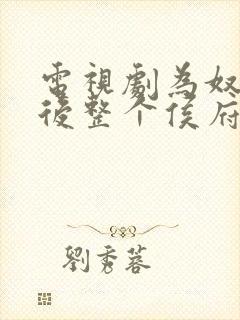 电视剧为奴三年后整个侯府跪着求我原谅全集