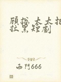 顾总 太太把你拉黑短剧