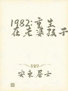 1982:重生在老婆孩子落水前全文免费阅读