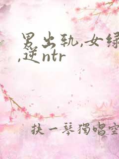 男出轨,女绿帽,逆ntr
