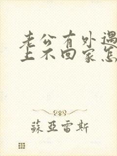 老公有外遇,晚上不回家怎么挽回