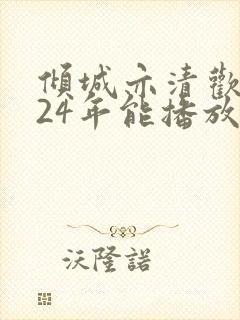 倾城亦清欢2024年能播放吗