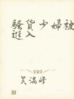 骚货少妇被猛烈进入