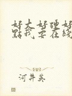 好大好硬好爽快点我要在线