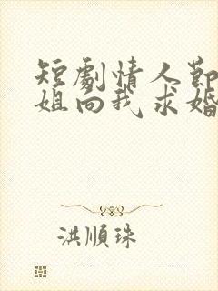 短剧情人节大小姐向我求婚免费观看全集