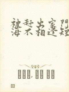 被赶出家门后山海不相逢短剧大结局