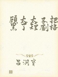 顾太太又把你拉黑了短剧格格