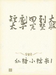 短剧回到大唐当太子完整版时长