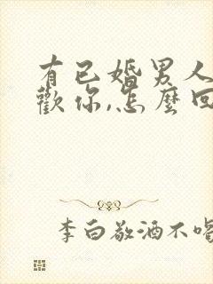 有已婚男人说喜欢你,怎么回答