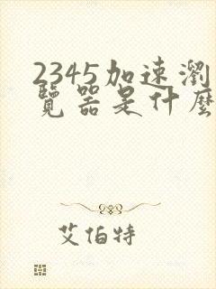 2345加速浏览器是什么软件