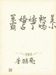 军婚娇软美人被霸占了吗小说最新章