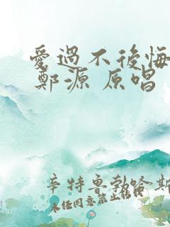 爱过不后悔歌词 郑源 原唱