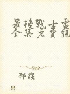 最后战士电视剧全集免费观看