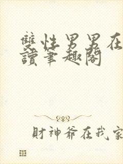 双性男男在线阅读笔趣阁