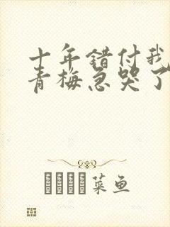 十年错付我订婚青梅急哭了短剧全集