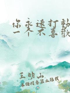 你永远打动不了一个不喜欢你的人