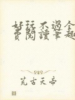 好玩不过全文免费阅读笔趣阁