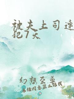 被夫上司连续侵犯7天