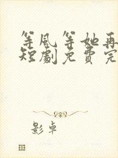 等风等她再回头短剧免费完整版